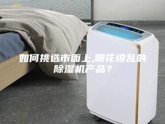 行业新闻如何挑选市面上,眼花缭乱的除湿机产品？