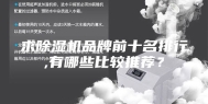 求除湿机品牌前十名排行,有哪些比较推荐？