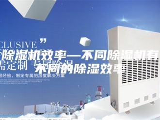 企业新闻除湿机效率—不同除湿机有不同的除湿效率
