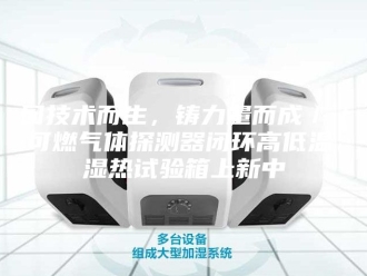 知识百科因技术而生，铸力量而成／／可燃气体探测器闭环高低温、湿热试验箱上新中