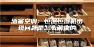 酒窖空调：恒温恒湿机出现问题是怎么解决的