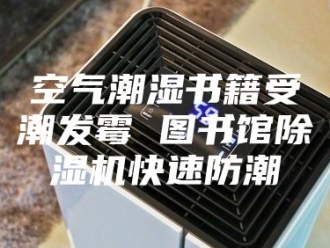 行业新闻空气潮湿书籍受潮发霉 图书馆除湿机快速防潮