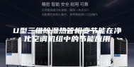 U型三维除湿热管相变节能在净化空调机组中的节能应用