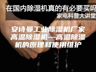企业新闻安诗曼工业除湿机厂家高温除湿机—高温除湿机的原理和使用维护
