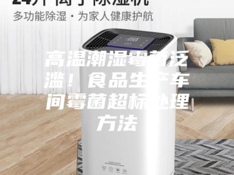 知识百科高温潮湿霉菌泛滥！食品生产车间霉菌超标处理方法