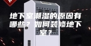 地下室潮湿的原因有哪些？如何装修地下室？