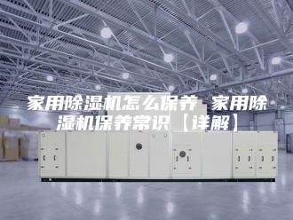 行业新闻家用除湿机怎么保养 家用除湿机保养常识【详解】