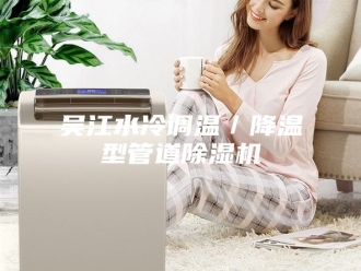行业新闻吴江水冷调温／降温型管道除湿机