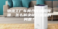 物流工厂车间仓库通风降温，怎么解决部分潮湿的问题？