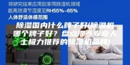 除湿国内什么牌子好(除湿机哪个牌子好？盘点那些专业人士极力推荐的除湿机品牌)