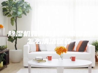 企业新闻除湿机如何选购？除湿机怎么清洁保养
