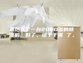 行业新闻最后买了一台2000多的除湿机，好了，终于干爽 了。