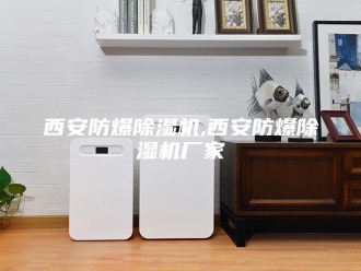 企业新闻西安防爆除湿机,西安防爆除湿机厂家