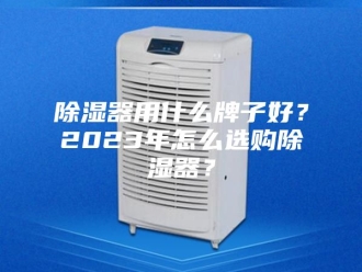 知识百科除湿器用什么牌子好？2023年怎么选购除湿器？