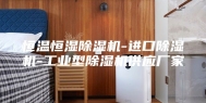 恒温恒湿除湿机-进口除湿机-工业型除湿机供应厂家