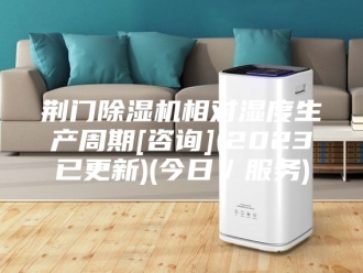 行业新闻荆门除湿机相对湿度生产周期[咨询](2023已更新)(今日／服务)