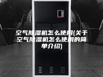 行业新闻空气除湿机怎么使用(关于空气除湿机怎么使用的简单介绍)