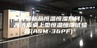 [安诗曼新品恒温恒湿系列]  高清版桌上型恒温恒湿试验箱(ASM-36PF)