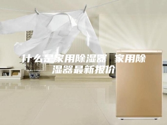 知识百科什么是家用除湿器 家用除湿器最新报价