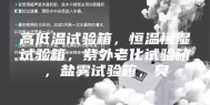 高低温试验箱，恒温恒湿试验箱，紫外老化试验箱，盐雾试验箱，臭