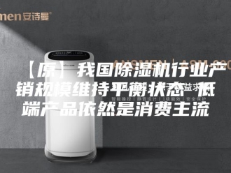 常见问题【原】我国除湿机行业产销规模维持平衡状态 低端产品依然是消费主流