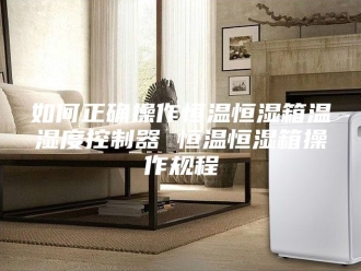 知识百科如何正确操作恒温恒湿箱温湿度控制器 恒温恒湿箱操作规程