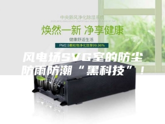 知识百科风电场SVG室的防尘防雨防潮“黑科技”！