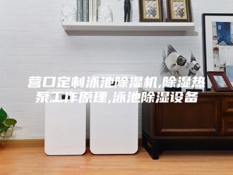 行业新闻营口定制泳池除湿机,除湿热泵工作原理,泳池除湿设备
