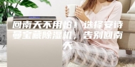 回南天不用怕！选择安诗曼宝藏除湿机，告别回南天