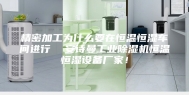 精密加工为什么要在恒温恒湿车间进行  安诗曼工业除湿机恒温恒湿设备厂家！