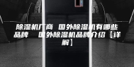 除湿机厂商 国外除湿机有哪些品牌  国外除湿机品牌介绍【详解】