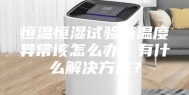 恒温恒湿试验箱温度异常该怎么办？有什么解决方法？