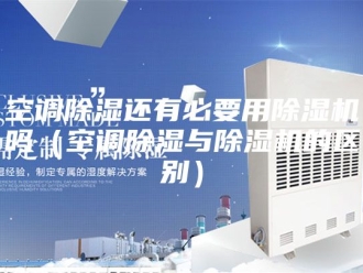 行业新闻空调除湿还有必要用除湿机吗（空调除湿与除湿机的区别）