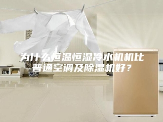 常见问题为什么恒温恒湿冷水机机比普通空调及除湿机好？