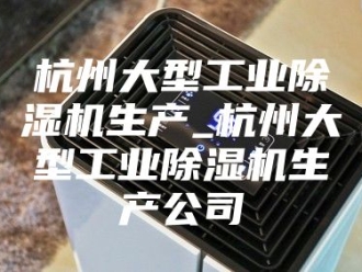 行业新闻杭州大型工业除湿机生产_杭州大型工业除湿机生产公司