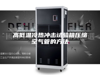 知识百科高低温冷热冲击试验箱压缩空气管的方法