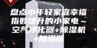 盘点小年轻家庭幸福指数提升的小家电～空气净化器+除湿机+加湿器