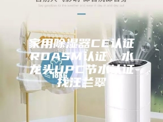 知识百科家用除湿器CE认证ROASM认证，水龙头UPC节水认证找汪兰翠