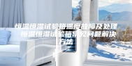 恒温恒湿试验箱温度故障及处理 恒温恒湿试验箱常见问题解决方法