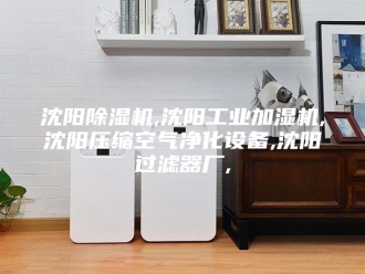 行业新闻沈阳除湿机,沈阳工业加湿机,沈阳压缩空气净化设备,沈阳过滤器厂,