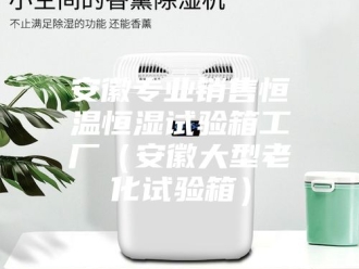 知识百科安徽专业销售恒温恒湿试验箱工厂（安徽大型老化试验箱）