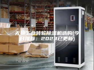 行业新闻无锡工业转轮除湿机选购(今日推荐：2023已更新)