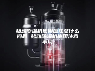 行业新闻移动除湿机使用应注意什么问题 移动除湿机使用注意事项