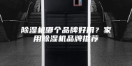 除湿机哪个品牌好用？家用除湿机品牌推荐