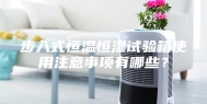 步入式恒温恒湿试验箱使用注意事项有哪些？