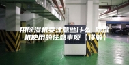 用除湿机要注意些什么 除湿机使用的注意事项【详解】