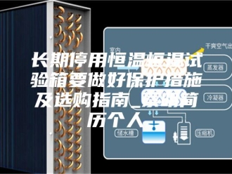 常见问题长期停用恒温恒湿试验箱要做好保护措施及选购指南_蔡明简历个人