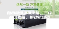 复合型恒温恒湿箱，三综合试验箱，振动试验箱