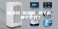 除湿剂 除湿机 烘干机 哪个更好？