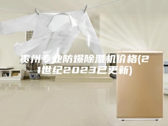 企业新闻贵州专业防爆除湿机价格(21世纪2023已更新)